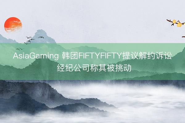 AsiaGaming 韩团FIFTYFIFTY提议解约诉讼 经纪公司称其被挑动