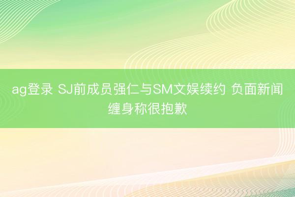ag登录 SJ前成员强仁与SM文娱续约 负面新闻缠身称很抱歉