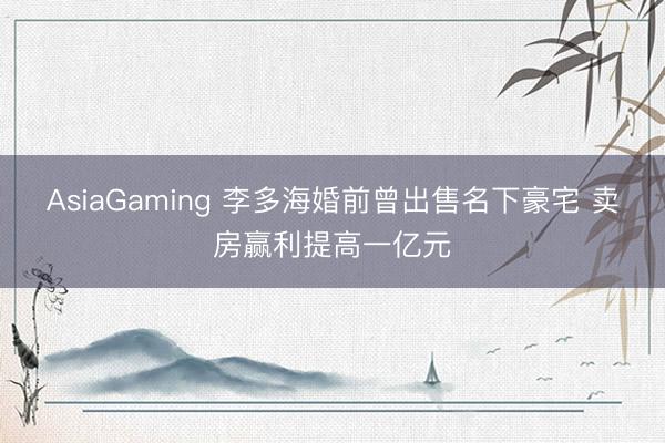 AsiaGaming 李多海婚前曾出售名下豪宅 卖房赢利提高一亿元