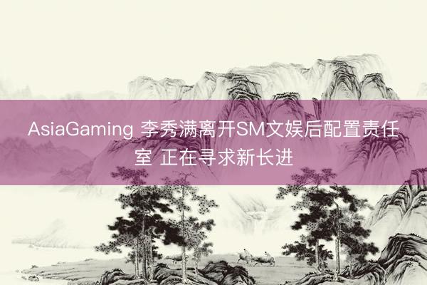 AsiaGaming 李秀满离开SM文娱后配置责任室 正在寻求新长进