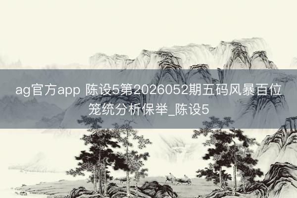 ag官方app 陈设5第2026052期五码风暴百位笼统分析保举_陈设5