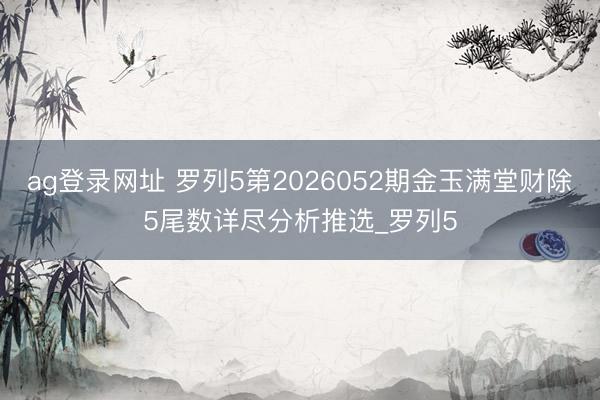 ag登录网址 罗列5第2026052期金玉满堂财除5尾数详尽分析推选_罗列5