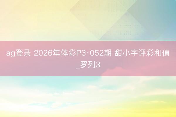 ag登录 2026年体彩P3·052期 甜小宇评彩和值_罗列3