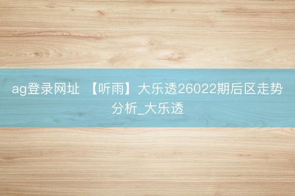 ag登录网址 【听雨】大乐透26022期后区走势分析_大乐透