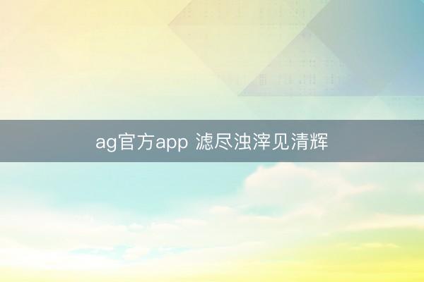 ag官方app 滤尽浊滓见清辉