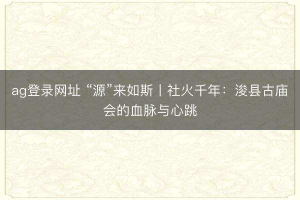 ag登录网址 “源”来如斯丨社火千年：浚县古庙会的血脉与心跳