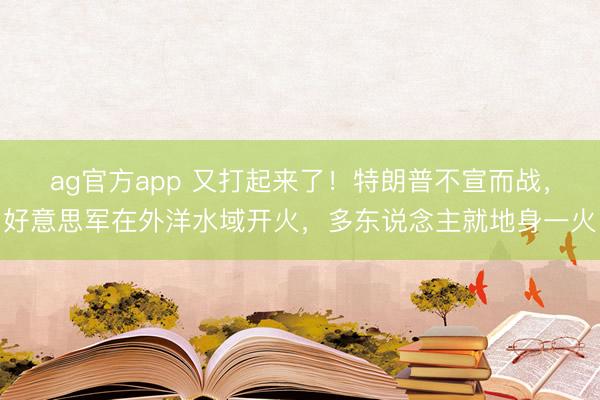 ag官方app 又打起来了！特朗普不宣而战，好意思军在外洋水域开火，多东说念主就地身一火