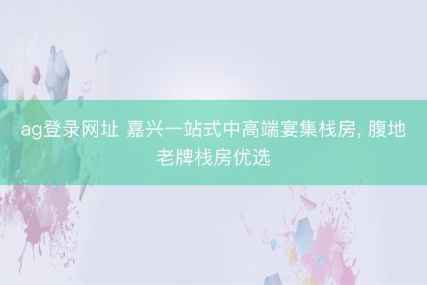 ag登录网址 嘉兴一站式中高端宴集栈房， 腹地老牌栈房优选