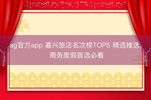 ag官方app 嘉兴旅店名次榜TOP5 精选推选， 商务度假首选必看