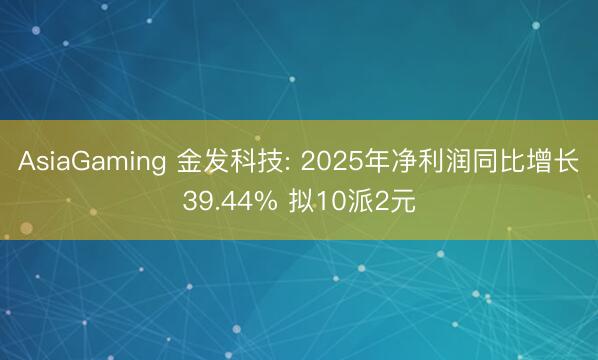 AsiaGaming 金发科技: 2025年净利润同比增长39.44% 拟10派2元