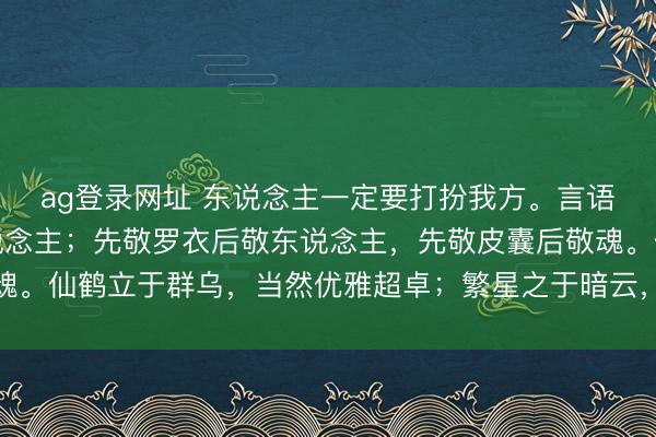 ag登录网址 东说念主一定要打扮我方。言语压正人，衣冠镇庸东说念主；先敬罗衣后敬东说念主，先敬皮囊后敬魂。仙鹤立于群乌，当然优雅超卓；繁星之于暗云，当然能干迷东说念主