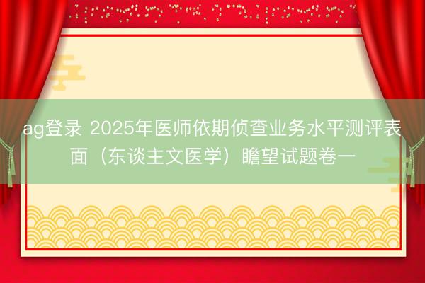 ag登录 2025年医师依期侦查业务水平测评表面（东谈主文医学）瞻望试题卷一