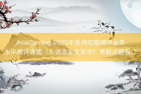 AsiaGaming 2025年医师如期捕快业务水平测评表面（东说念主文医学）考前点题卷二