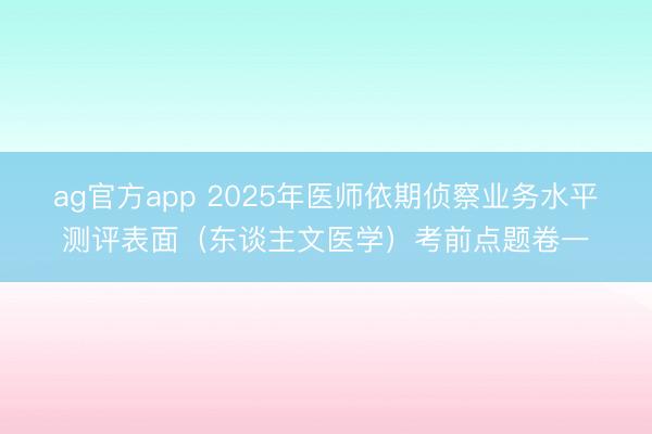 ag官方app 2025年医师依期侦察业务水平测评表面（东谈主文医学）考前点题卷一