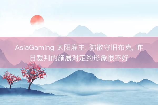 AsiaGaming 太阳雇主: 弥散守旧布克， 昨日裁判的施展对定约形象很不好
