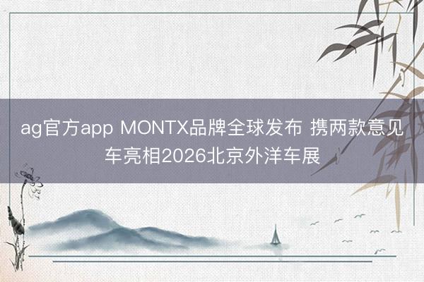 ag官方app MONTX品牌全球发布 携两款意见车亮相2026北京外洋车展
