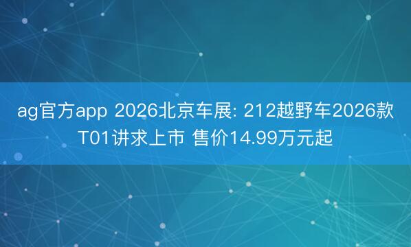 ag官方app 2026北京车展: 212越野车2026款T01讲求上市 售价14.99万元起