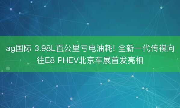 ag国际 3.98L百公里亏电油耗! 全新一代传祺向往E8 PHEV北京车展首发亮相
