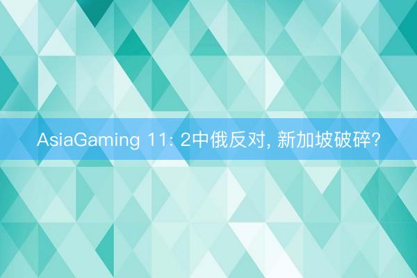 AsiaGaming 11: 2中俄反对， 新加坡破碎?