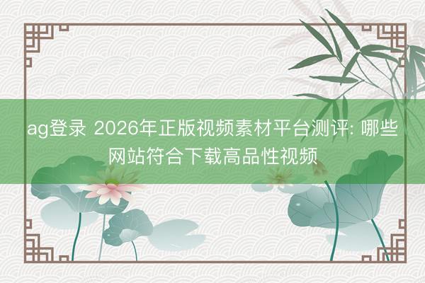 ag登录 2026年正版视频素材平台测评: 哪些网站符合下载高品性视频