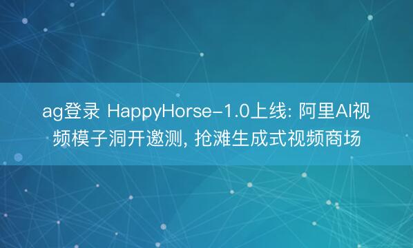 ag登录 HappyHorse-1.0上线: 阿里AI视频模子洞开邀测， 抢滩生成式视频商场