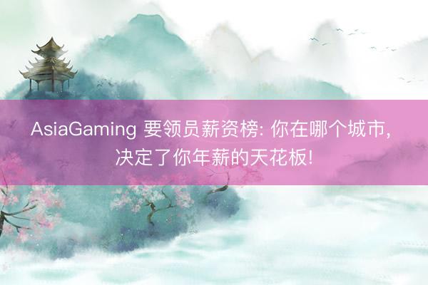 AsiaGaming 要领员薪资榜: 你在哪个城市， 决定了你年薪的天花板!