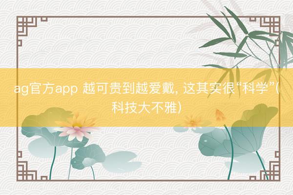ag官方app 越可贵到越爱戴， 这其实很“科学”(科技大不雅)