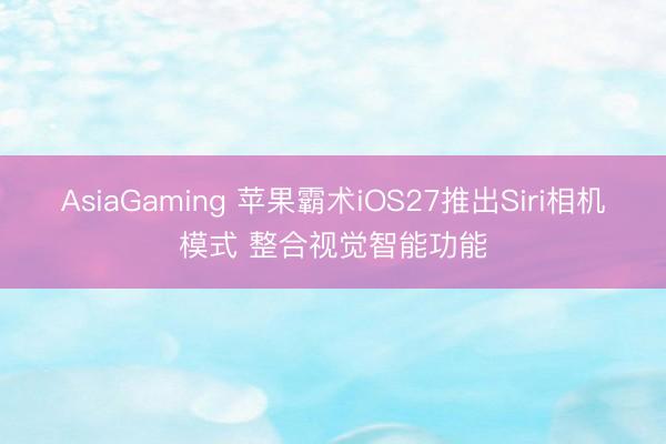 AsiaGaming 苹果霸术iOS27推出Siri相机模式 整合视觉智能功能