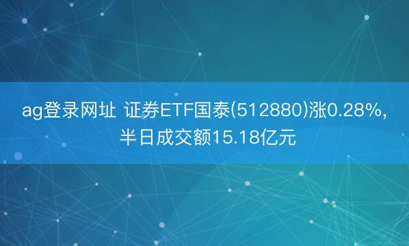 ag登录网址 证券ETF国泰(512880)涨0.28%， 半日成交额15.18亿元