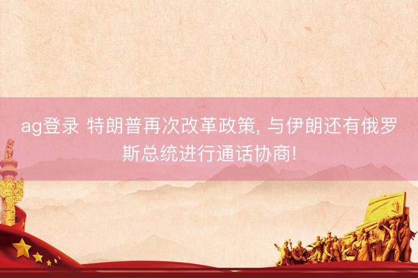 ag登录 特朗普再次改革政策， 与伊朗还有俄罗斯总统进行通话协商!