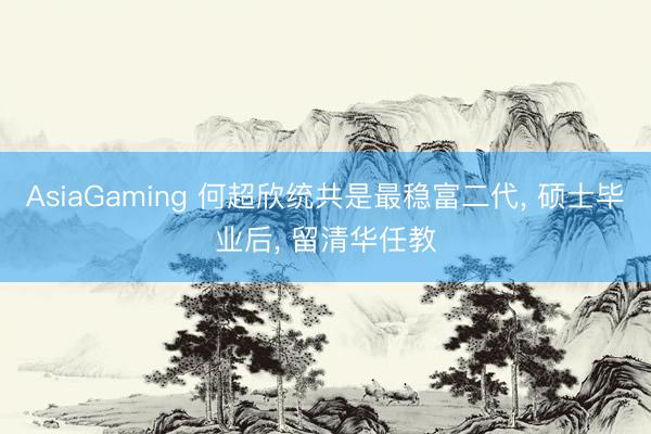 AsiaGaming 何超欣统共是最稳富二代， 硕士毕业后， 留清华任教