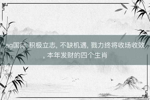 ag国际 积极立志， 不缺机遇， 戮力终将收场收效， 本年发财的四个生肖