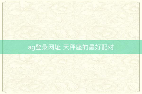 ag登录网址 天秤座的最好配对