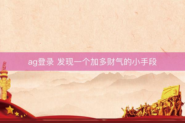 ag登录 发现一个加多财气的小手段