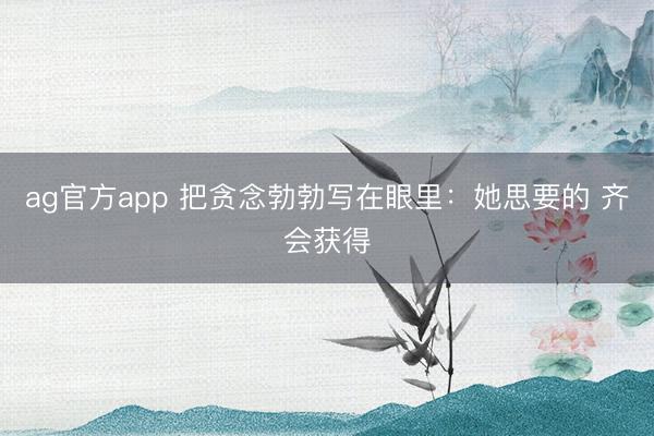 ag官方app 把贪念勃勃写在眼里：她思要的 齐会获得