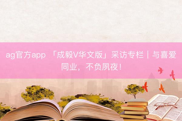 ag官方app 「成毅V华文版」采访专栏｜与喜爱同业，不负夙夜！