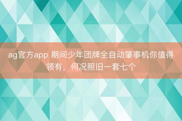 ag官方app 期间少年团牌全自动肇事机你值得领有，何况照旧一套七个