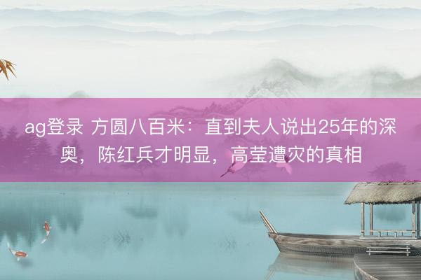 ag登录 方圆八百米：直到夫人说出25年的深奥，陈红兵才明显，高莹遭灾的真相