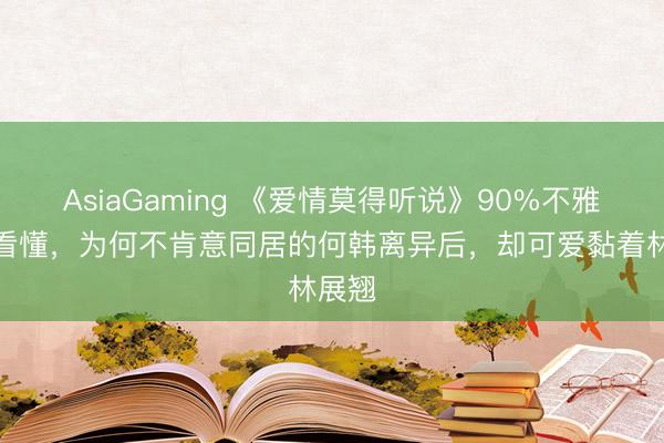 AsiaGaming 《爱情莫得听说》90%不雅众没看懂，为何不肯意同居的何韩离异后，却可爱黏着林展翘