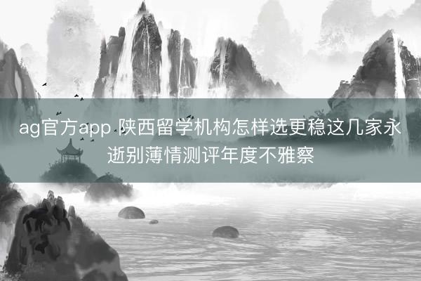 ag官方app 陕西留学机构怎样选更稳这几家永逝别薄情测评年度不雅察