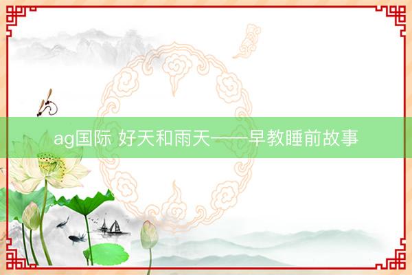 ag国际 好天和雨天——早教睡前故事