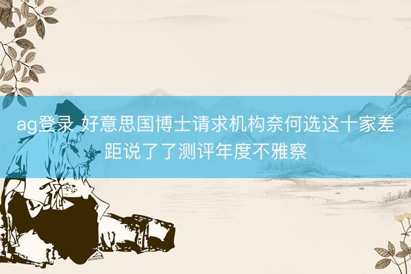 ag登录 好意思国博士请求机构奈何选这十家差距说了了测评年度不雅察