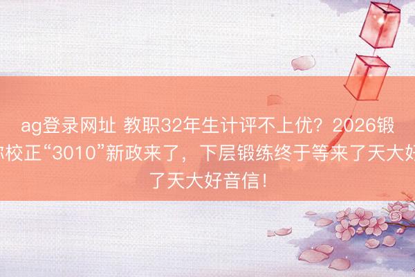 ag登录网址 教职32年生计评不上优？2026锻练职称校正“3010”新政来了，下层锻练终于等来了天大好音信！