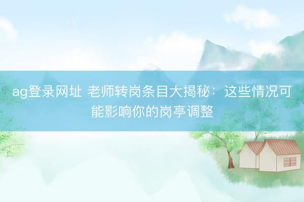 ag登录网址 老师转岗条目大揭秘：这些情况可能影响你的岗亭调整