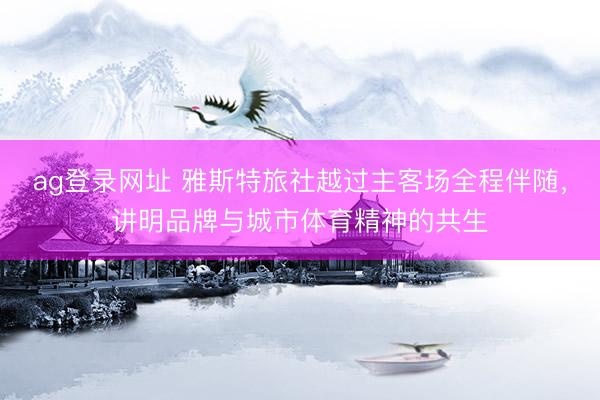 ag登录网址 雅斯特旅社越过主客场全程伴随，讲明品牌与城市体育精神的共生