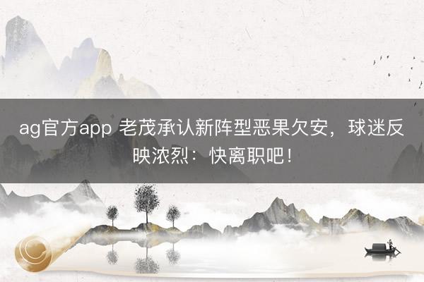 ag官方app 老茂承认新阵型恶果欠安，球迷反映浓烈：快离职吧！