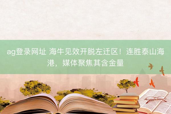 ag登录网址 海牛见效开脱左迁区！连胜泰山海港，媒体聚焦其含金量