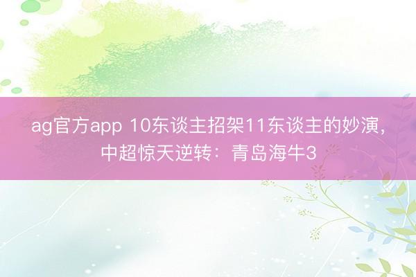 ag官方app 10东谈主招架11东谈主的妙演，中超惊天逆转：青岛海牛3