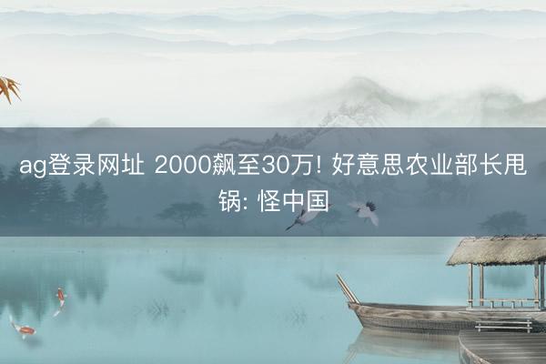 ag登录网址 2000飙至30万! 好意思农业部长甩锅: 怪中国