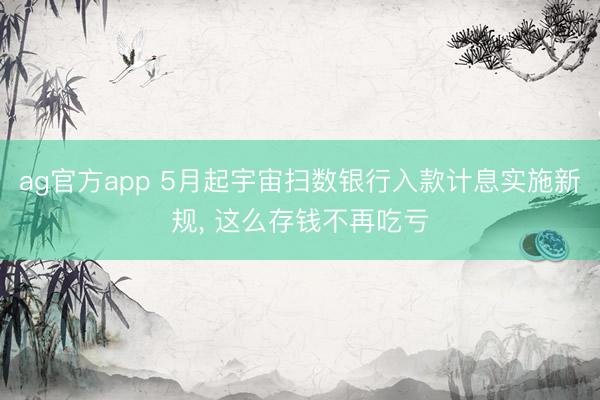 ag官方app 5月起宇宙扫数银行入款计息实施新规， 这么存钱不再吃亏